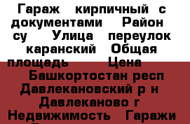 Гараж ( кирпичный, с документами) › Район ­ су-3 › Улица ­ переулок каранский › Общая площадь ­ 21 › Цена ­ 59 000 - Башкортостан респ., Давлекановский р-н, Давлеканово г. Недвижимость » Гаражи   . Башкортостан респ.